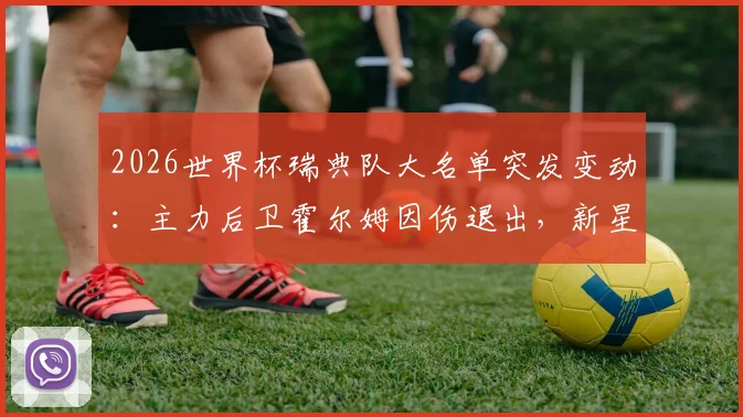 2026世界杯瑞典队大名单突发变动:主力后卫霍尔姆因伤退出,新星约翰松火线入替,阵容分析与前景展望
