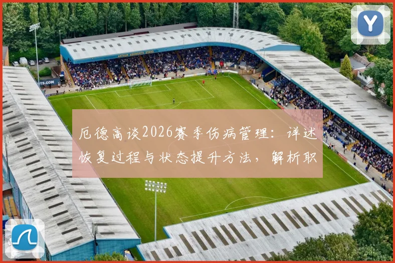 厄德高谈2026赛季伤病管理：详述恢复过程与状态提升方法，解析职业球员身体调整科学周期
