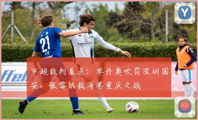 中超裁判看点：单丹奥吹罚深圳国安，张雷执裁海港重庆之战