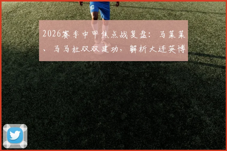 2026赛季中甲焦点战复盘:马莱莱、马马杜双双建功,解析大连英博如何2-0零封成都蓉城