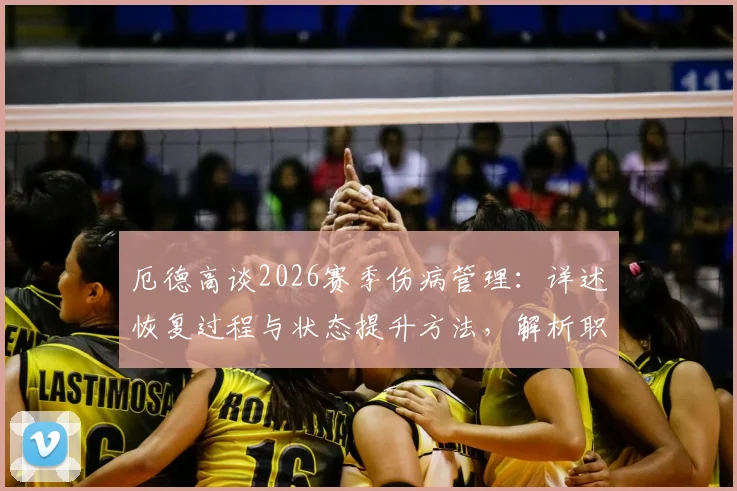 厄德高谈2026赛季伤病管理:详述恢复过程与状态提升方法,解析职业球员身体调整科学周期
