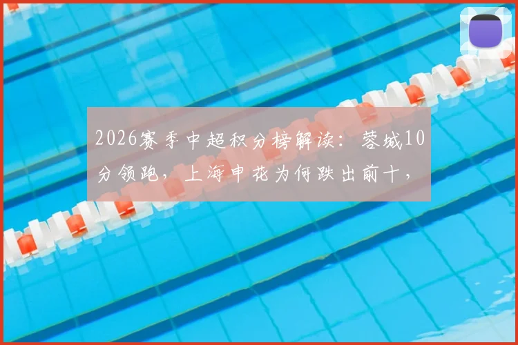 2026赛季中超积分榜解读：蓉城10分领跑，上海申花为何跌出前十，铁人俱乐部升至第八深度分析