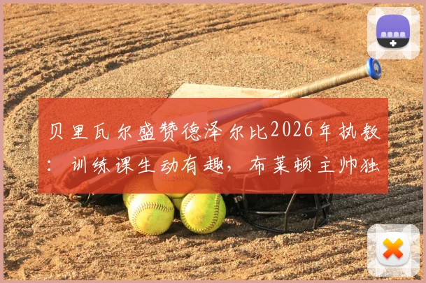 贝里瓦尔盛赞德泽尔比2026年执教：训练课生动有趣，布莱顿主帅独特方法获年轻球员青睐