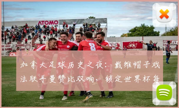 加拿大足球历史之夜：戴维帽子戏法联手曼赞比双响，锁定世界杯每日之星荣誉