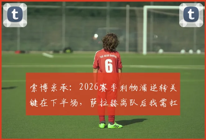 索博亲承：2026赛季利物浦逆转关键在下半场，萨拉赫离队后我需扛起更多进攻重任