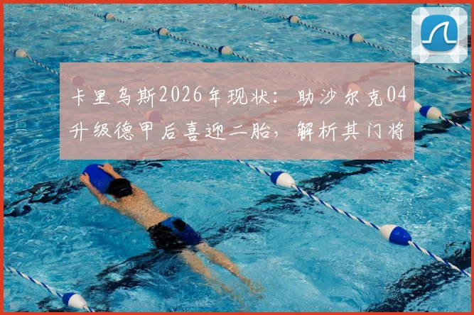 卡里乌斯2026年现状:助沙尔克04升级德甲后喜迎二胎,解析其门将生涯与家庭生活