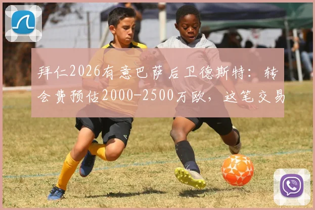拜仁2026有意巴萨后卫德斯特：转会费预估2000-2500万欧，这笔交易靠谱吗？