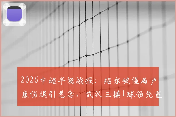 2026中超半场战报:绍尔破僵局卢康伤退引悬念,武汉三镇1球领先重庆铜梁龙