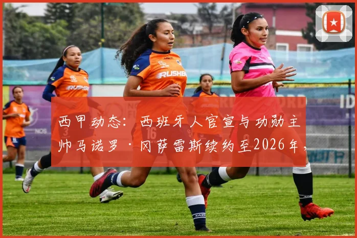 西甲动态：西班牙人官宣与功勋主帅马诺罗·冈萨雷斯续约至2026年，球队未来建队计划详解