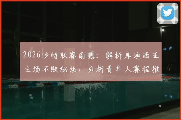 2026沙特联赛前瞻：解析库迪西亚主场不败秘诀，分析青年人赛程推迟带来的体能状态影响