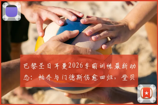 巴黎圣日耳曼2026季前训练最新动态：帕乔与门德斯伤愈回归，登贝莱、阿什拉夫仍缺席备战