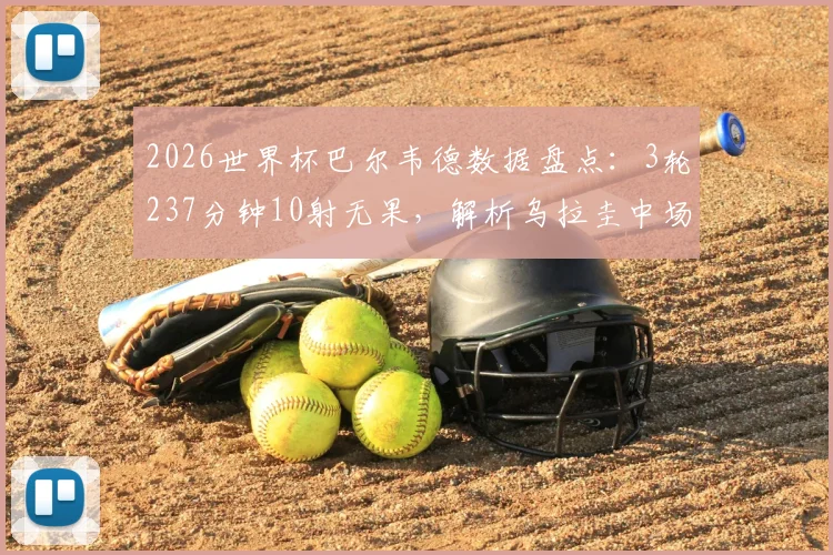 2026世界杯巴尔韦德数据盘点:3轮237分钟10射无果,解析乌拉圭中场告别之旅