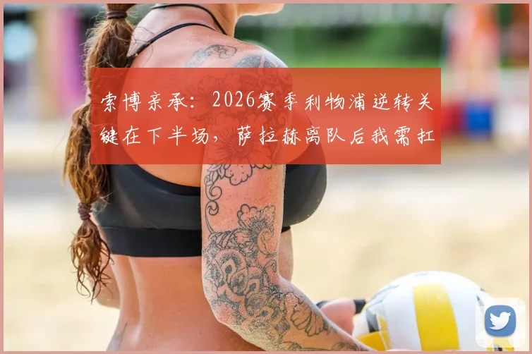 索博亲承:2026赛季利物浦逆转关键在下半场,萨拉赫离队后我需扛起更多进攻重任