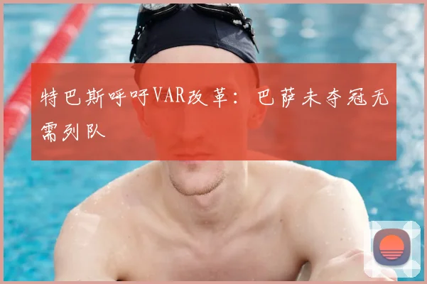 特巴斯呼吁VAR改革：巴萨未夺冠无需列队