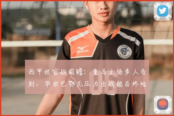 西甲收官战前瞻：皇马主场多人告别，毕尔巴鄂无压力出战能否终结客场不胜纪录？