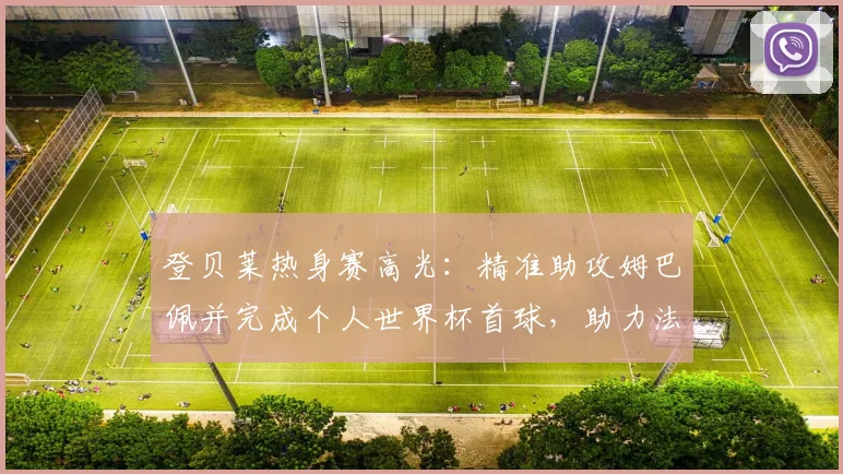 登贝莱热身赛高光：精准助攻姆巴佩并完成个人世界杯首球，助力法国队备战2026