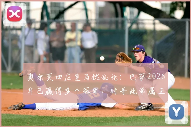 奥尔莫回应皇马扰乱论:巴萨2026年已赢得多个冠军,对手此举属正常竞争