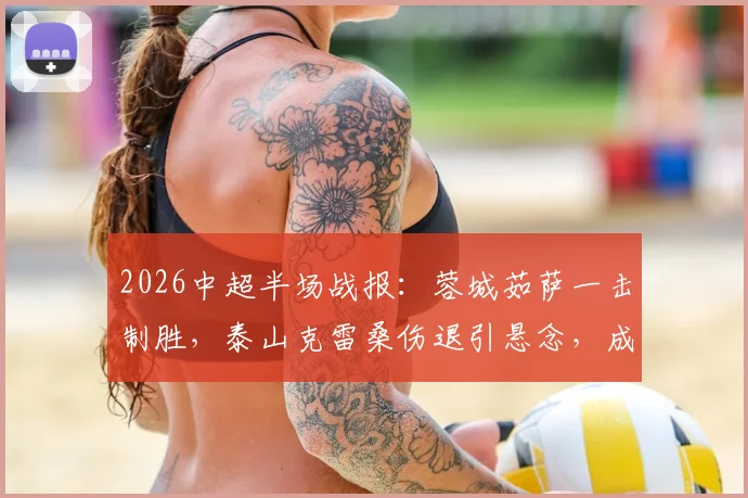 2026中超半场战报：蓉城茹萨一击制胜，泰山克雷桑伤退引悬念，成都1-0领先