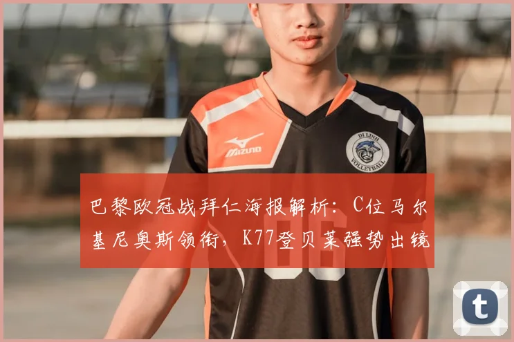 巴黎欧冠战拜仁海报解析:C位马尔基尼奥斯领衔,K77登贝莱强势出镜,释放了哪些关键战术信号?