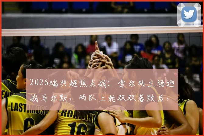 2026瑞典超焦点战:索尔纳主场迎战马尔默,两队上轮双双落败后,谁能在直接对话中抢分止血?