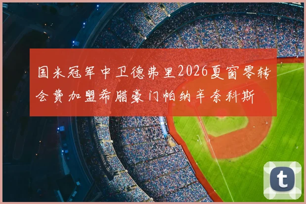 国米冠军中卫德弗里2026夏窗零转会费加盟希腊豪门帕纳辛奈科斯