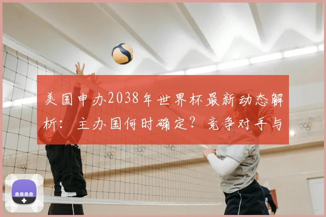 美国申办2038年世界杯最新动态解析:主办国何时确定?竞争对手与申办流程全览