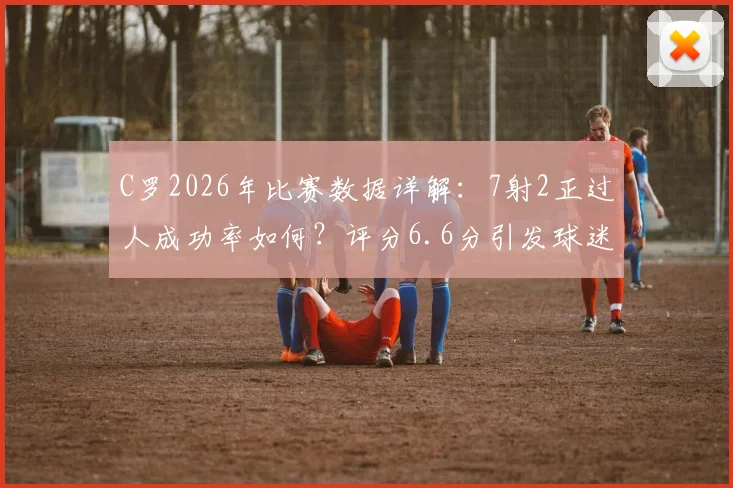C罗2026年比赛数据详解：7射2正过人成功率如何？评分6.6分引发球迷热议