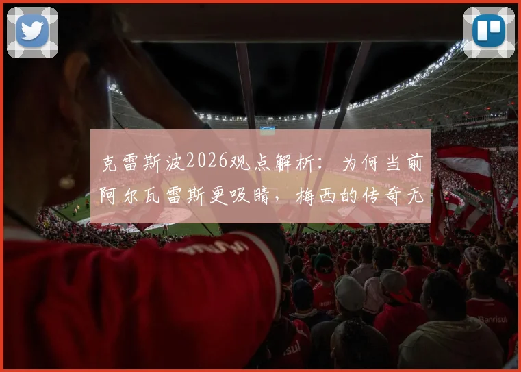 克雷斯波2026观点解析：为何当前阿尔瓦雷斯更吸睛，梅西的传奇无需多言