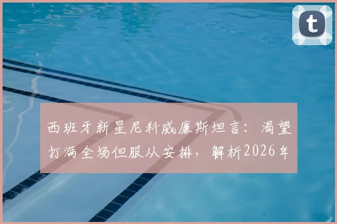 西班牙新星尼科威廉斯坦言：渴望打满全场但服从安排，解析2026年对阵法国队的战术挑战