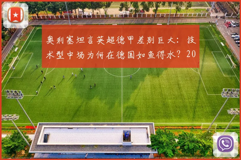 奥利塞坦言英超德甲差别巨大：技术型中场为何在德国如鱼得水？2026环境适应全解析