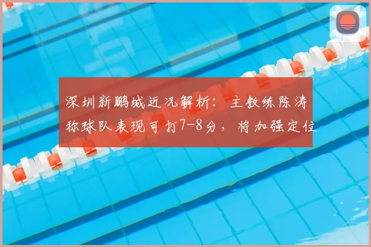 深圳新鹏城近况解析:主教练陈涛称球队表现可打7-8分,将加强定位球专项训练
