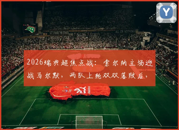 2026瑞典超焦点战：索尔纳主场迎战马尔默，两队上轮双双落败后，谁能在直接对话中抢分止血？