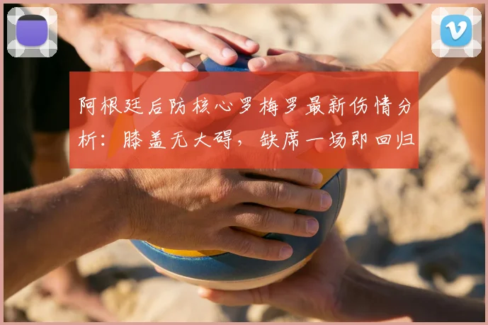 阿根廷后防核心罗梅罗最新伤情分析:膝盖无大碍,缺席一场即回归,2026大赛有戏