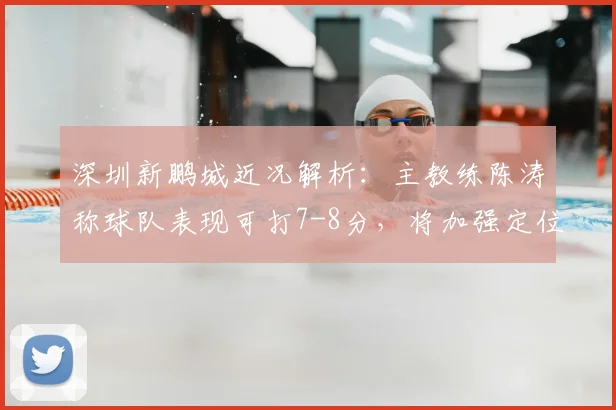 深圳新鹏城近况解析：主教练陈涛称球队表现可打7-8分，将加强定位球专项训练