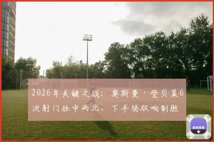 2026年关键之战：奥斯曼·登贝莱6次射门独中两元，下半场双响制胜数据全解析