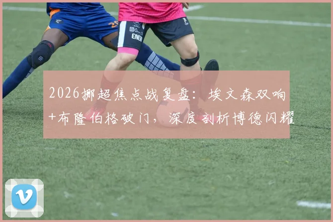 2026挪超焦点战复盘：埃文森双响+布隆伯格破门，深度剖析博德闪耀3-1完胜布兰全过程