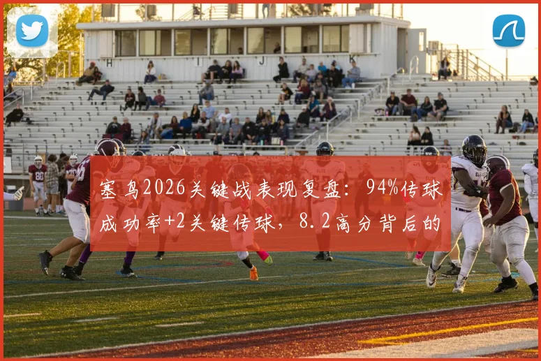 塞鸟2026关键战表现复盘:94%传球成功率+2关键传球,8.2高分背后的战术价值分析