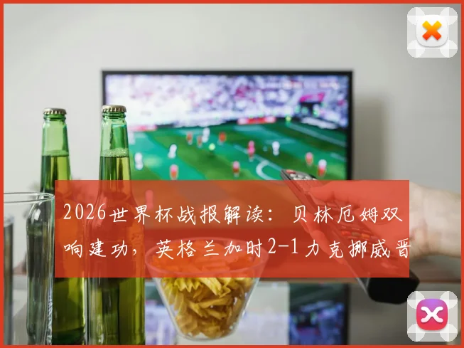 2026世界杯战报解读:贝林厄姆双响建功,英格兰加时2-1力克挪威晋级四强全回顾