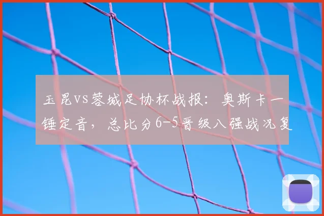 玉昆vs蓉城足协杯战报:奥斯卡一锤定音,总比分6-5晋级八强战况复盘