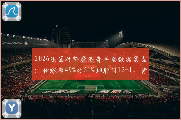 2026法国对阵摩洛哥半场数据复盘：控球率49%对51%却射门13-1，背后战术得失解析