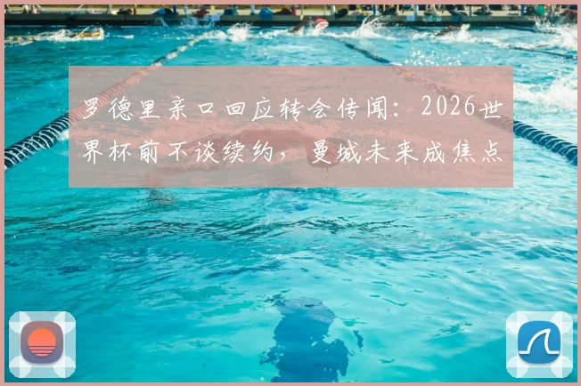 罗德里亲口回应转会传闻：2026世界杯前不谈续约，曼城未来成焦点