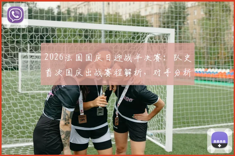 2026法国国庆日迎战半决赛：队史首次国庆出战赛程解析，对手分析与赛事前瞻指南