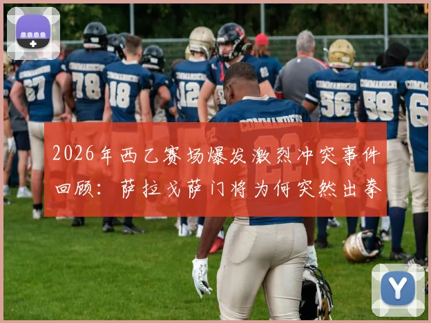 2026年西乙赛场爆发激烈冲突事件回顾：萨拉戈萨门将为何突然出拳击倒对方后卫？附完整视频与赛后处罚结果分析