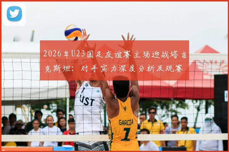 2026年U23国足友谊赛主场迎战塔吉克斯坦：对手实力深度分析及观赛指南