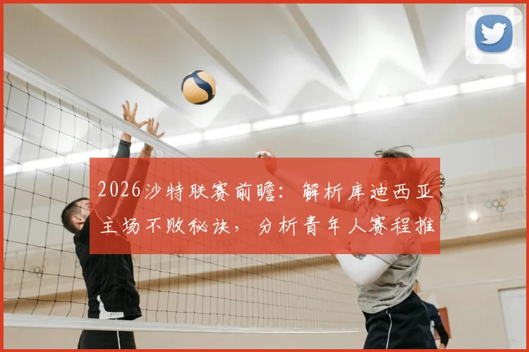 2026沙特联赛前瞻:解析库迪西亚主场不败秘诀,分析青年人赛程推迟带来的体能状态影响
