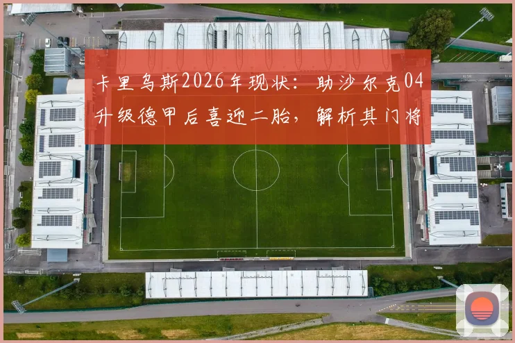 卡里乌斯2026年现状：助沙尔克04升级德甲后喜迎二胎，解析其门将生涯与家庭生活
