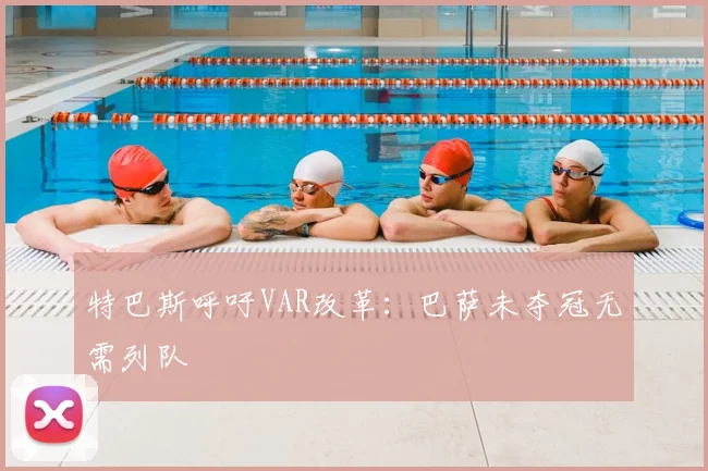 特巴斯呼吁VAR改革：巴萨未夺冠无需列队