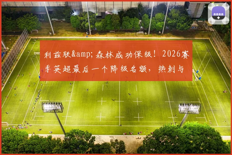 利兹联&森林成功保级！2026赛季英超最后一个降级名额，热刺与西汉姆联谁将陷入危机？