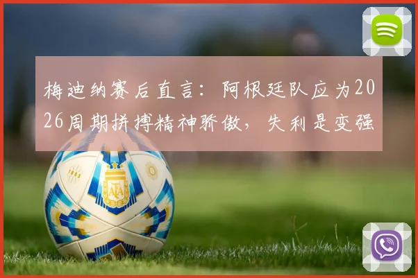 梅迪纳赛后直言：阿根廷队应为2026周期拼搏精神骄傲，失利是变强必经之路