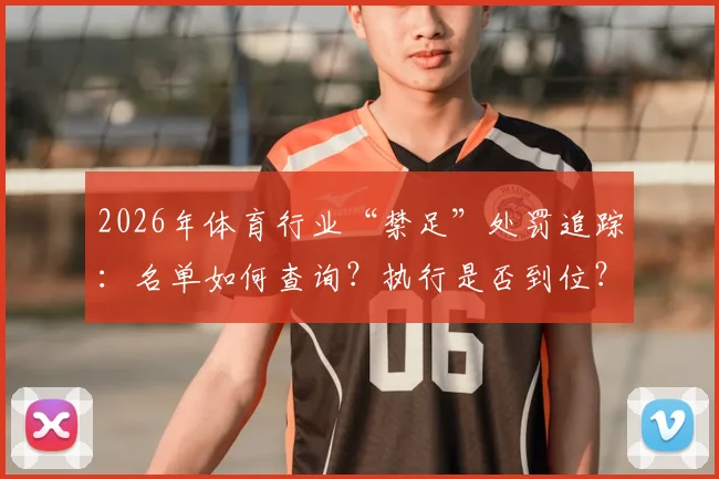 2026年体育行业“禁足”处罚追踪：名单如何查询？执行是否到位？对青训影响几何？